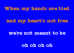 When my hands are tied
and my heart's not free
we're not meant to be

oh oh oh oh