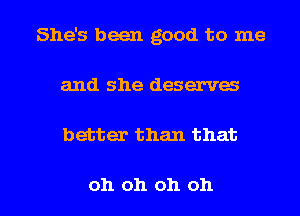 She's been good to me
and she deserves

better than that

oh oh oh oh I