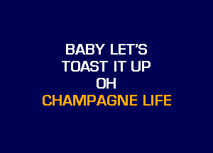BABY LET'S
TOAST IT UP

0H
CHAMPAGNE LIFE