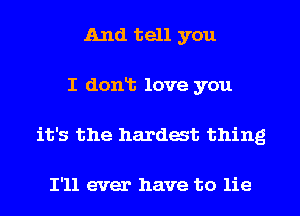 And tell you
I dont love you
it's the hardest thing

I'll ever have to lie