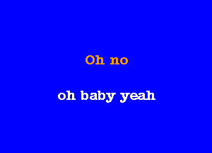 Oh no

011 baby yeah