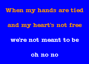 When my hands are tied
and my heart's not free
we're not meant to be

oh no no