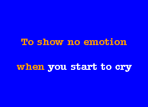 To show no emotion

when you start to cry
