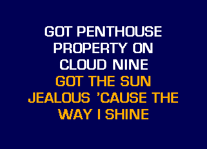 GOT PENTHOUSE
PROPERTY 0N
CLOUD NINE
GOT THE SUN
JEALOUS 'CAUSE THE
WAY I SHINE

g