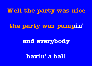 Well the party was nice
the party was pumpin'
and everybody

havin' a ball