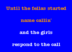 Until the fellas started

name callin'
and the girls

respond to the call