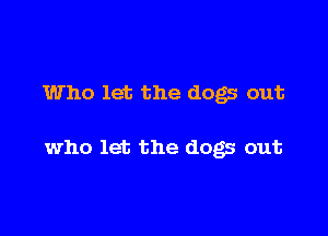 Who let the dogs out

who let the dogs out