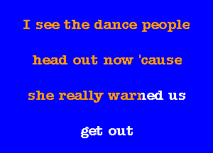 I see the dance people
head out now 'cause
she really warned us

get out