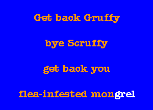 Get back Gruffy
bye Scruffy
get back you

flea-infated mongrel