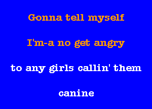 Gonna tell myself
I'm-a no get angry
to any girls callin' them

canine