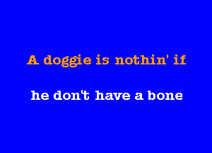 A doggie is nothin' if

he don't have a bone