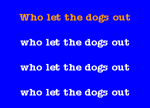 Who let the dogs out
who let the dogs out
who let the dogs out

who let the dogs out