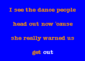 I see the dance people
head out now 'cause
she really warned us

get out