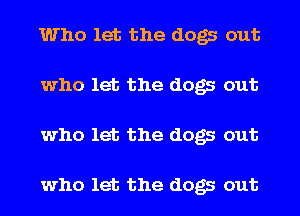 Who let the dogs out
who let the dogs out
who let the dogs out

who let the dogs out