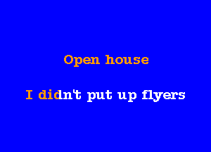 Open house

I didn't put up flyers