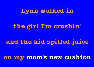 Lynn walked in
the girl I'm crushin'
and the kid spilled juice

on my mom's new cushion