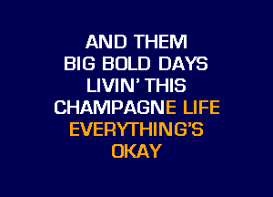 AND THEM
BIG BOLD DAYS
LIVIM THIS

CHAMPAGNE LIFE
EVERYTHI N G'S
OKAY