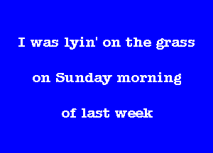I was lyin' on the grass
on Sunday morning

of last week