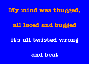 My mind was thugged,
all laced and bugged
it's all twisted wrong

and beat