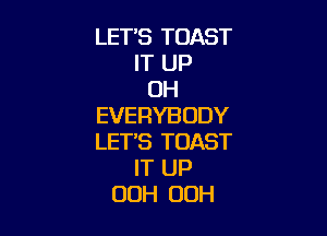 LET'S TOAST
IT UP
OH
EVERYBODY

LET'S TOAST
IT UP
00H OOH