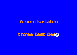 A comfortable

three feet deep