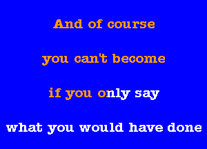 And of course
you canlb become

if you only say

what you would have done