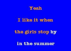 Yeah

I like it when

the girls stop by

in the summer