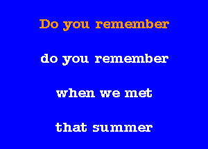 Do you remember
do you remember

when we met

that summer I