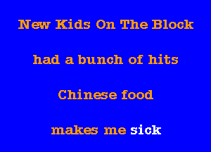 New Kids On The Block

had a bunch of hits

Chinae food

maka me sick