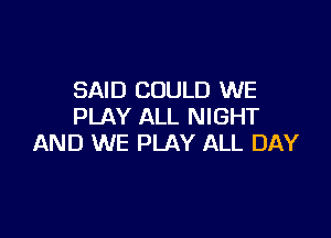 SAID COULD WE
PLAY ALL NIGHT

AND WE PLAY ALL DAY