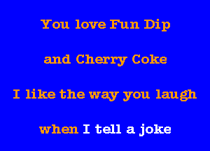 You love Fun Dip
and Cherry Coke
I like the way you laugh

when I tell a joke
