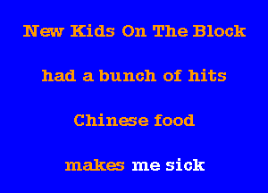 New Kids On The Block

had a bunch of hits

Chinae food

maka me sick