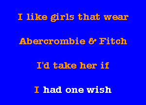 I like girls that wear
Abercrombie I? Fitch
I'd take her if

I had one wish