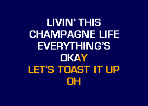 LIVIN' THIS
CHAMPAGNE LIFE
EVERYTHING'S

OKAY
LETS TOAST IT UP
OH