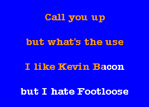 Call you up
but what's the use
I like Kevin Bacon

but I hate Footloose