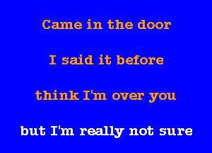 Came in the door
I said it before
think I'm over you

but I'm really not sure