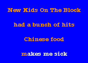 New Kids On The Block

had a bunch of hits

Chinae food

maka me sick