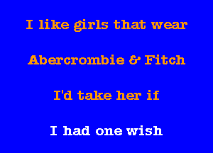 I like girls that wear
Abercrombie I? Fitch
I'd take her if

I had one wish