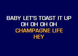 BABY LET'S TOAST IT UP
OH OH OH OH

CHAMPAGNE LIFE
HEY