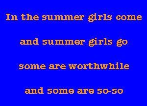 In the summer girls come
and summer girls go
some are worthwhile

and some are 50-50