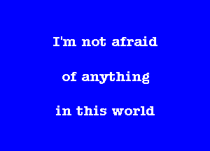 I'm not afraid

of anything

in this world