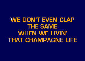 WE DON'T EVEN CLAP
THE SAME
WHEN WE LIVIN'
THAT CHAMPAGNE LIFE