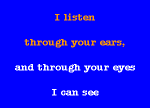 I listen

through your ears,

and through your eyes

Ican see