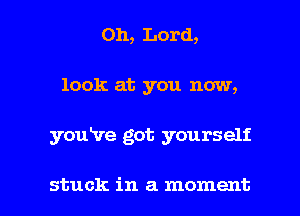 Oh, Lord,
look at you now,

you've got yourself

stuck in a moment I