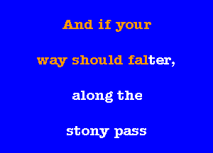 And if your

way should falter,
along the

stony pass
