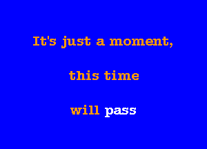 It's just a moment,

this time

will pass