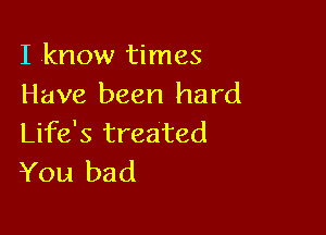 I know times
Have been hard

Life's treated
3(0111 bad