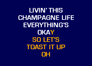 LIVIN' THIS
CHAMPAGNE LIFE
EVERYTHING'S
OKAY

SO LET'S
TOAST IT UP
OH
