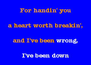 For handin' you
a heart worth breakin',
and IRre been wrong,

IRre been down