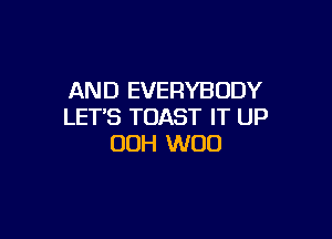 AND EVERYBODY
LET'S TOAST IT UP

OOH W00